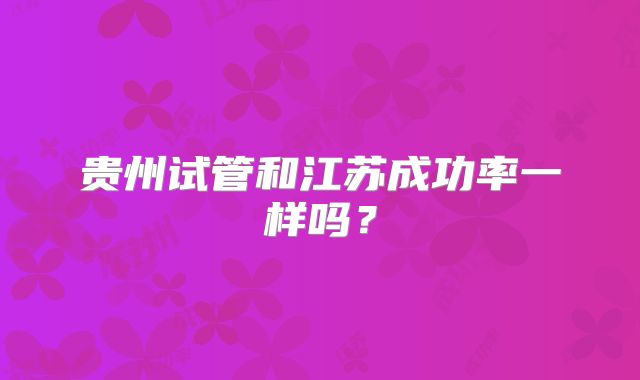 贵州试管和江苏成功率一样吗?