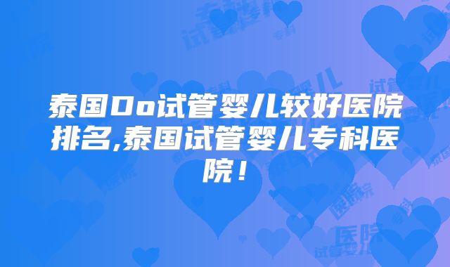 泰国Do试管婴儿较好医院排名,泰国试管婴儿专科医院！