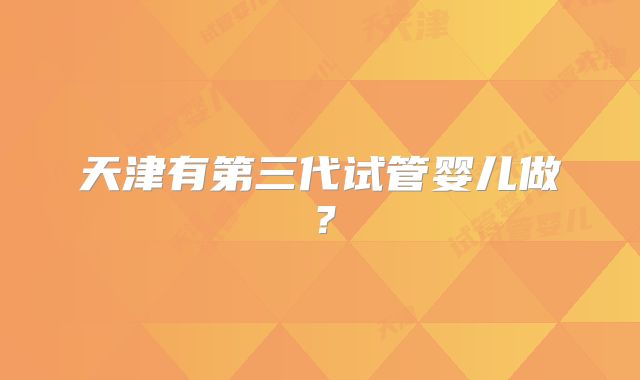 天津有第三代试管婴儿做？