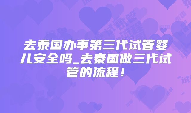 去泰国办事第三代试管婴儿安全吗_去泰国做三代试管的流程！