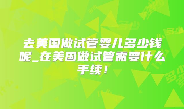去美国做试管婴儿多少钱呢_在美国做试管需要什么手续！