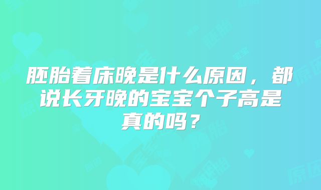 胚胎着床晚是什么原因,都说长牙晚的宝宝个子高是真的吗?
