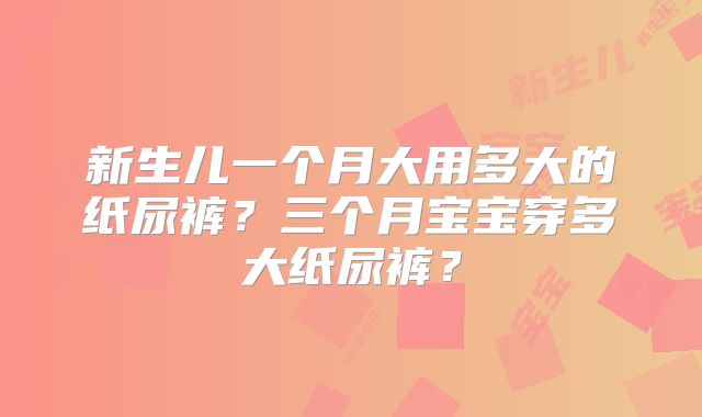 新生儿一个月大用多大的纸尿裤？三个月宝宝穿多大纸尿裤？