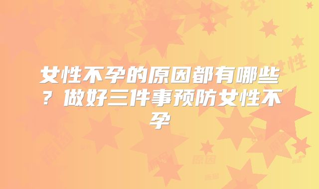 女性不孕的原因都有哪些？做好三件事预防女性不孕