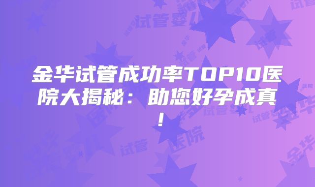 金华试管成功率TOP10医院大揭秘：助您好孕成真！