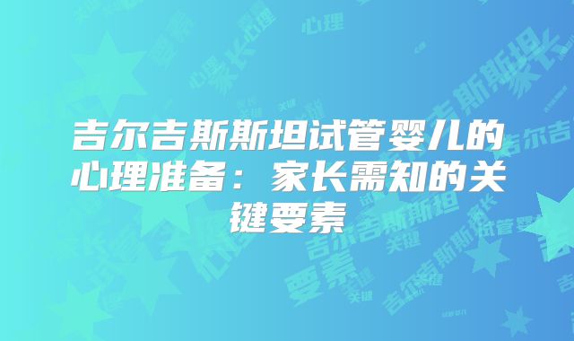 吉尔吉斯斯坦试管婴儿的心理准备:家长需知的关键要素