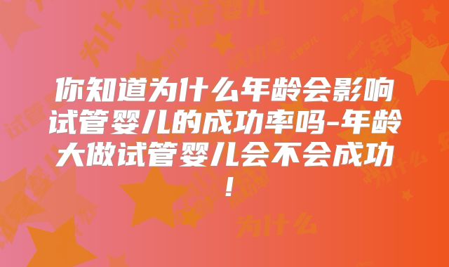 你知道为什么年龄会影响试管婴儿的成功率吗-年龄大做试管婴儿会不会成功!