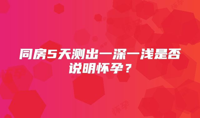 同房5天测出一深一浅是否说明怀孕？