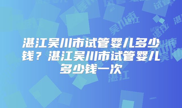 湛江吴川市试管婴儿多少钱？湛江吴川市试管婴儿多少钱一次