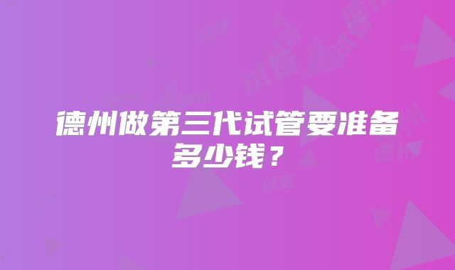 德州做第三代试管要准备多少钱?