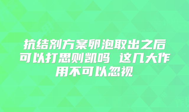 抗结剂方案卵泡取出之后可以打思则凯吗 这几大作用不可以忽视