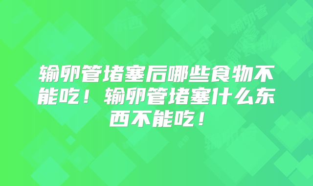 输卵管堵塞后哪些食物不能吃！输卵管堵塞什么东西不能吃！