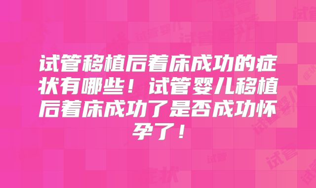试管移植后着床成功的症状有哪些！试管婴儿移植后着床成功了是否成功怀孕了！
