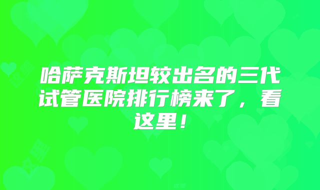 哈萨克斯坦较出名的三代试管医院排行榜来了，看这里！