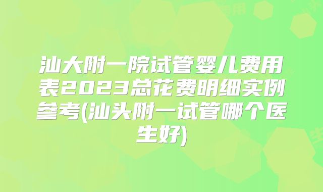 汕大附一院试管婴儿费用表2023总花费明细实例参考(汕头附一试管哪个医生好)