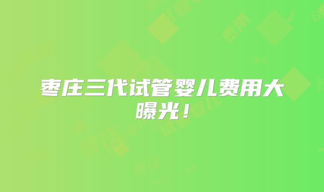 枣庄三代试管婴儿费用大曝光!