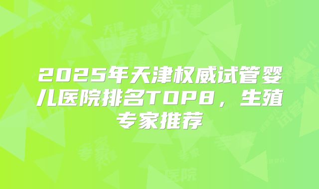 2025年天津权威试管婴儿医院排名TOP8，生殖专家推荐