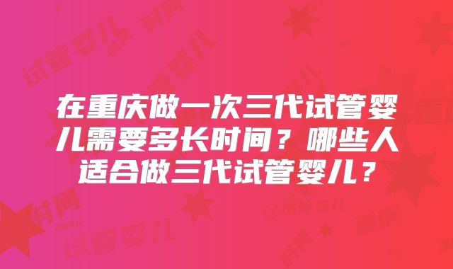 在重庆做一次三代试管婴儿需要多长时间？哪些人适合做三代试管婴儿？