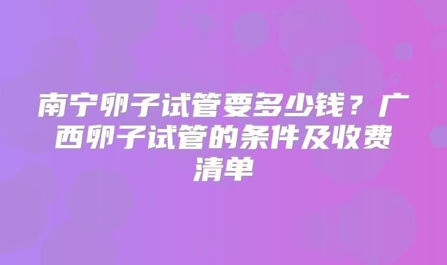 南宁卵子试管要多少钱？广西卵子试管的条件及收费清单