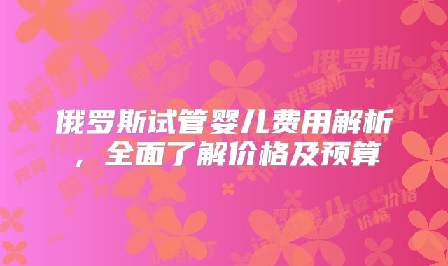 俄罗斯试管婴儿费用解析,全面了解价格及预算