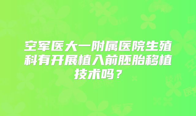 空军医大一附属医院生殖科有开展植入前胚胎移植技术吗？
