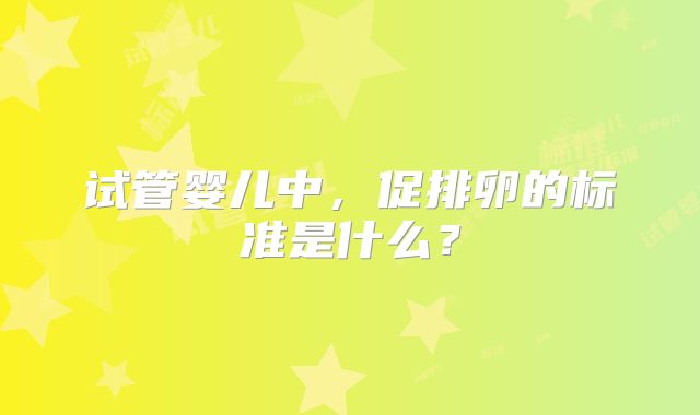 试管婴儿中，促排卵的标准是什么？