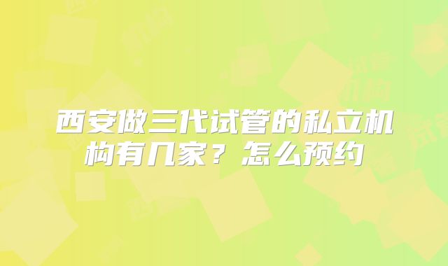 西安做三代试管的私立机构有几家？怎么预约