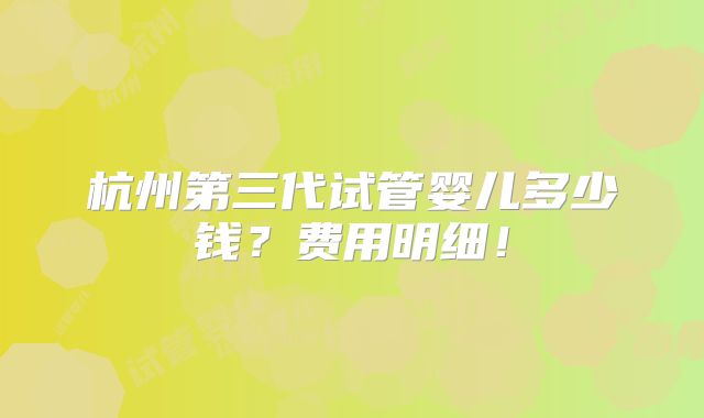 杭州第三代试管婴儿多少钱？费用明细！