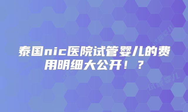 泰国nic医院试管婴儿的费用明细大公开！？