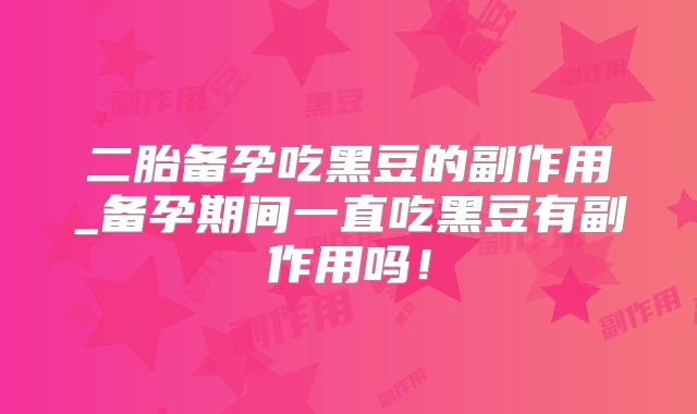 二胎备孕吃黑豆的副作用_备孕期间一直吃黑豆有副作用吗!