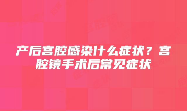 产后宫腔感染什么症状？宫腔镜手术后常见症状