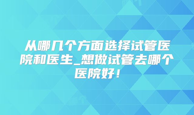 从哪几个方面选择试管医院和医生_想做试管去哪个医院好!