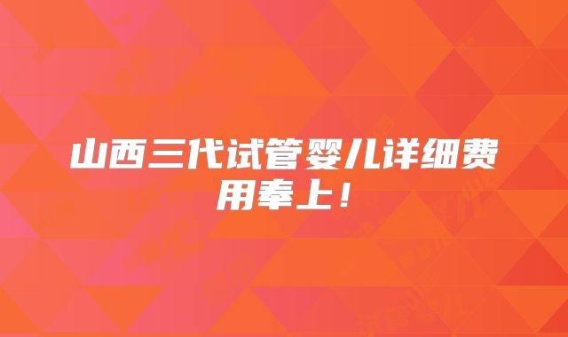 山西三代试管婴儿详细费用奉上！