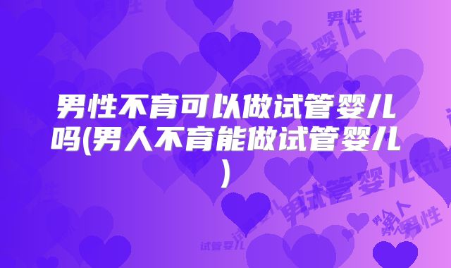 男性不育可以做试管婴儿吗(男人不育能做试管婴儿)