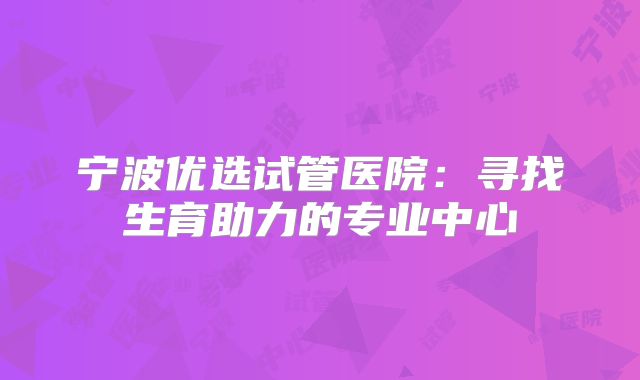 宁波优选试管医院：寻找生育助力的专业中心