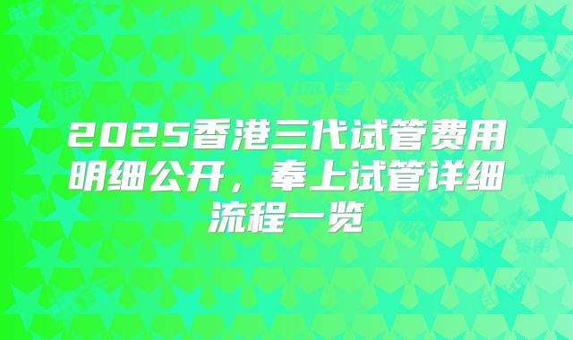 2025香港三代试管费用明细公开,奉上试管详细流程一览