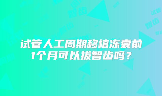 试管人工周期移植冻囊前1个月可以拔智齿吗?