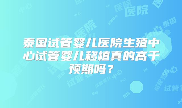 泰国试管婴儿医院生殖中心试管婴儿移植真的高于预期吗?