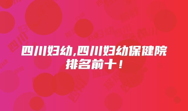 四川妇幼,四川妇幼保健院排名前十！