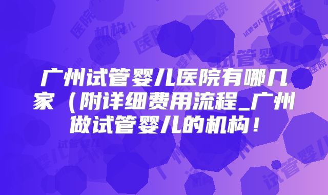 广州试管婴儿医院有哪几家（附详细费用流程_广州做试管婴儿的机构！