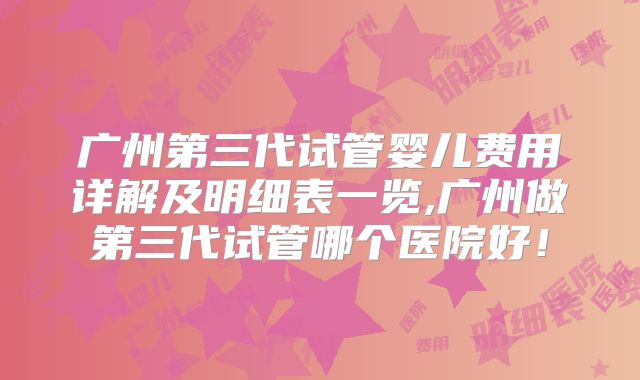 广州第三代试管婴儿费用详解及明细表一览,广州做第三代试管哪个医院好!