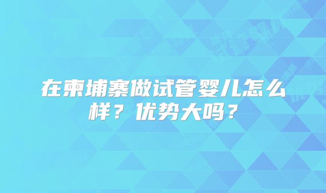 在柬埔寨做试管婴儿怎么样?优势大吗?