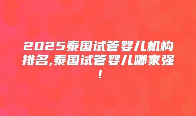 2025泰国试管婴儿机构排名,泰国试管婴儿哪家强！