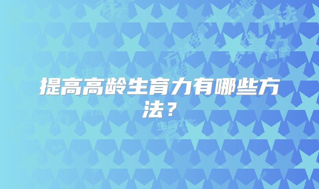 提高高龄生育力有哪些方法?