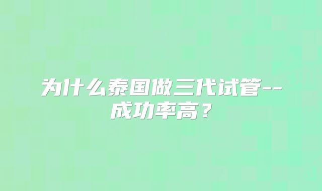 为什么泰国做三代试管--成功率高？