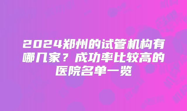 2024郑州的试管机构有哪几家?成功率比较高的医院名单一览