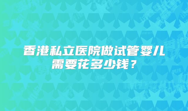 香港私立医院做试管婴儿需要花多少钱?