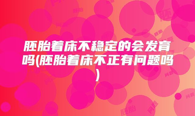 胚胎着床不稳定的会发育吗(胚胎着床不正有问题吗)