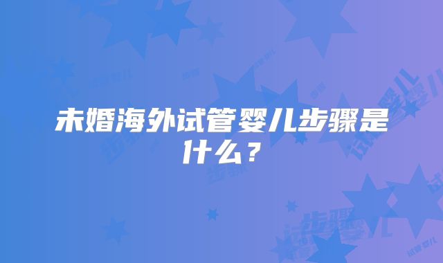 未婚海外试管婴儿步骤是什么?