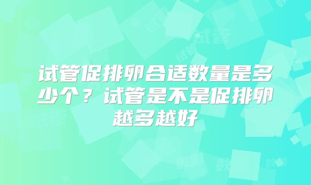 试管促排卵合适数量是多少个?试管是不是促排卵越多越好